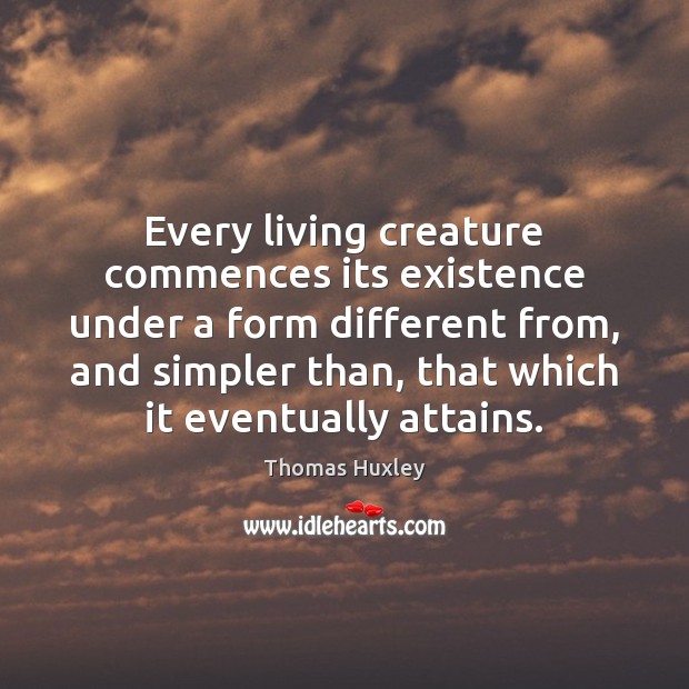 Every living creature commences its existence under a form different from, and Thomas Huxley Picture Quote