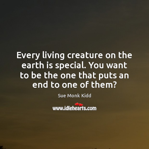 Every living creature on the earth is special. You want to be Sue Monk Kidd Picture Quote