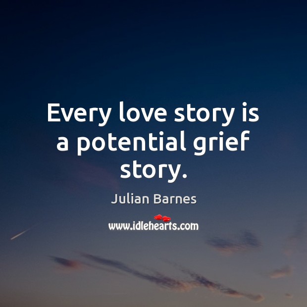 Every love story is a potential grief story. Julian Barnes Picture Quote