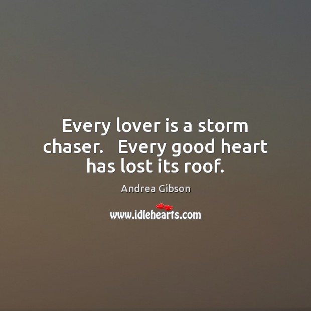 Every lover is a storm chaser.   Every good heart has lost its roof. 