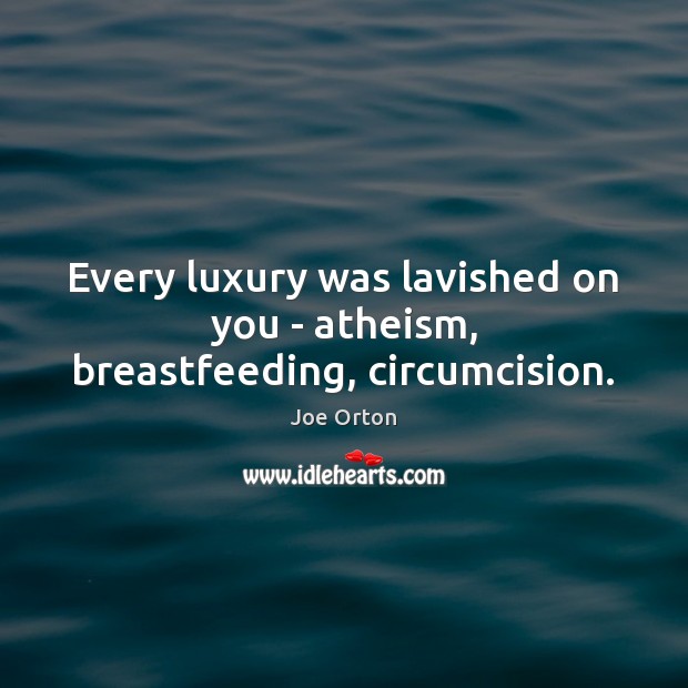 Every luxury was lavished on you – atheism, breastfeeding, circumcision. Joe Orton Picture Quote