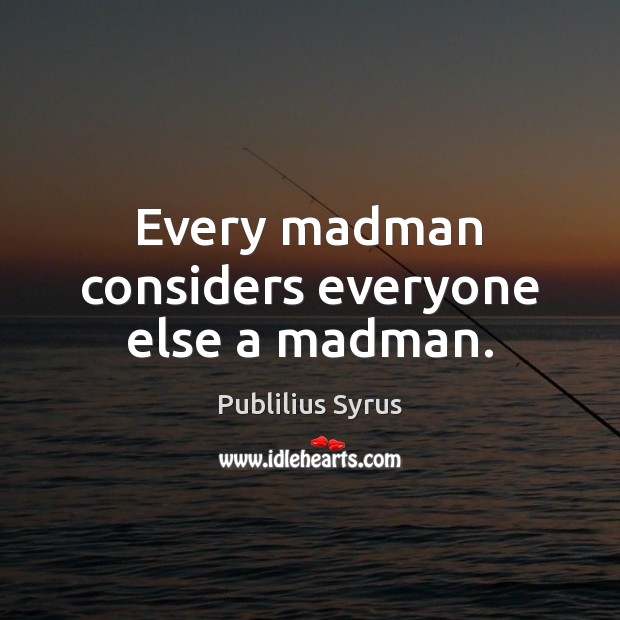 Every madman considers everyone else a madman. Image