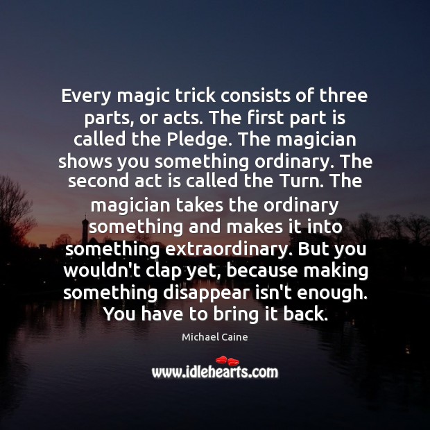 Every magic trick consists of three parts, or acts. The first part Michael Caine Picture Quote