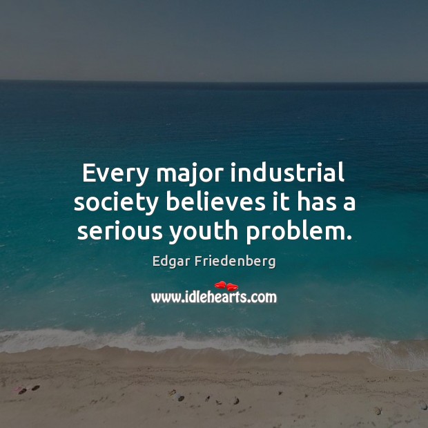 Every major industrial society believes it has a serious youth problem. Edgar Friedenberg Picture Quote