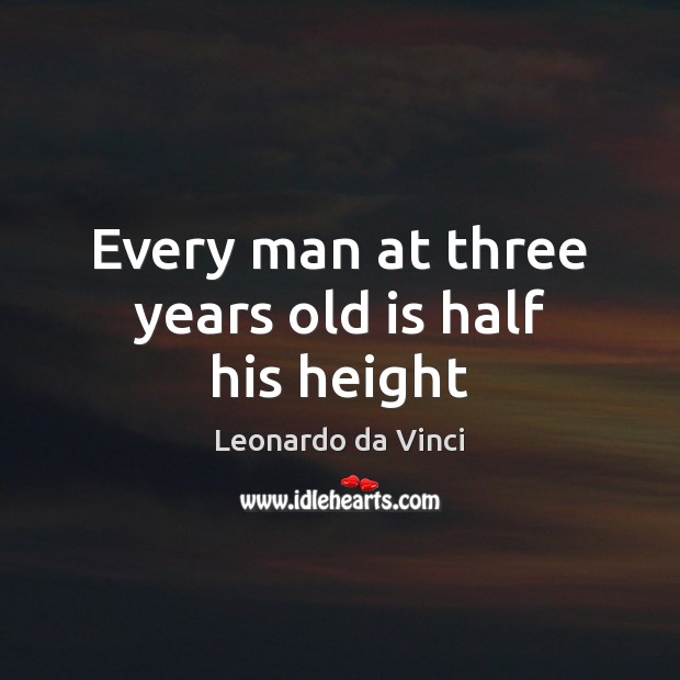 Every man at three years old is half his height Leonardo da Vinci Picture Quote