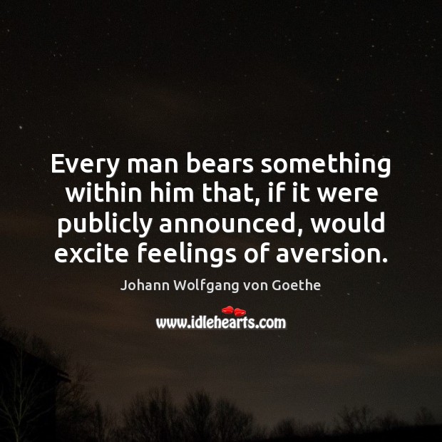 Every man bears something within him that, if it were publicly announced, Johann Wolfgang von Goethe Picture Quote