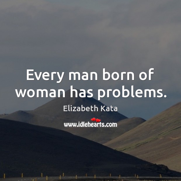 Every man born of woman has problems. Elizabeth Kata Picture Quote