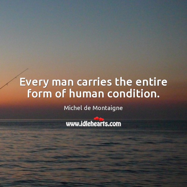 Every man carries the entire form of human condition. Michel de Montaigne Picture Quote