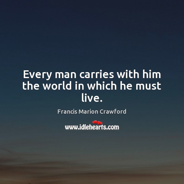 Every man carries with him the world in which he must live. Francis Marion Crawford Picture Quote
