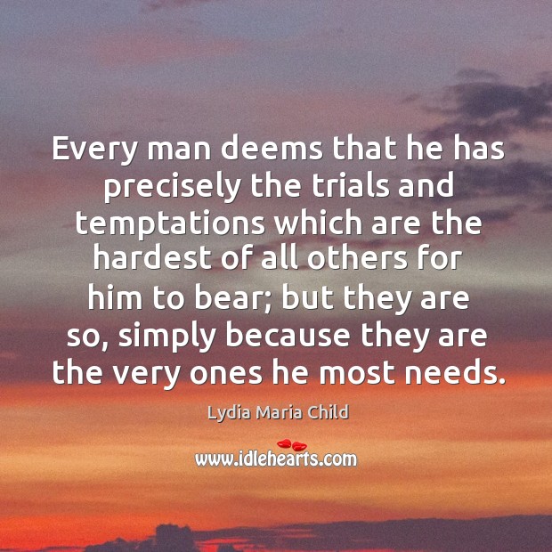 Every man deems that he has precisely the trials and temptations which are the hardest of all others for him to bear; Lydia Maria Child Picture Quote