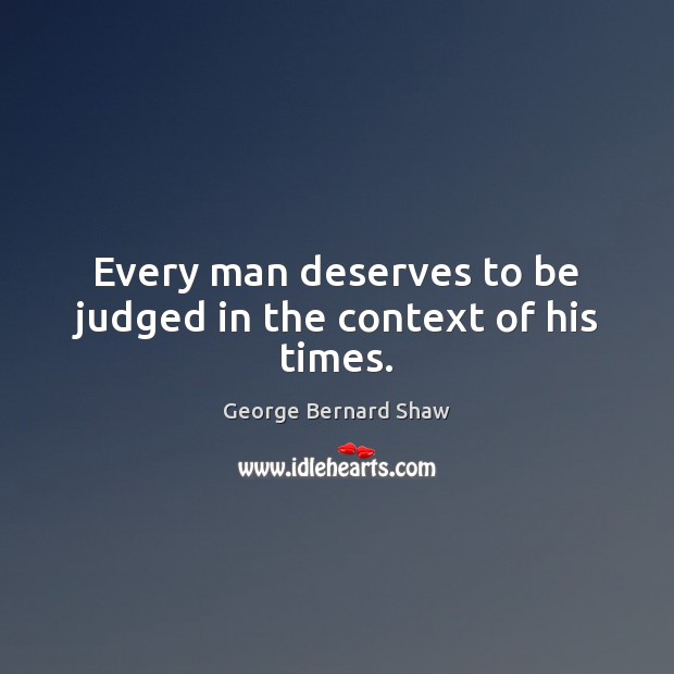 Every man deserves to be judged in the context of his times. George Bernard Shaw Picture Quote
