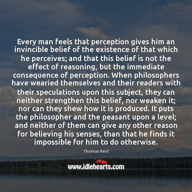 Every man feels that perception gives him an invincible belief of the Thomas Reid Picture Quote