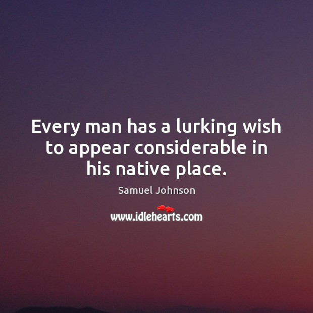 Every man has a lurking wish to appear considerable in his native place. Samuel Johnson Picture Quote