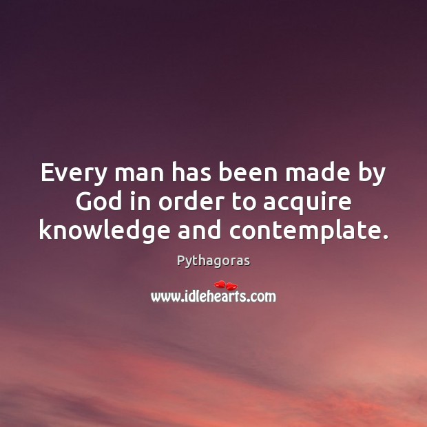 Every man has been made by God in order to acquire knowledge and contemplate. Pythagoras Picture Quote