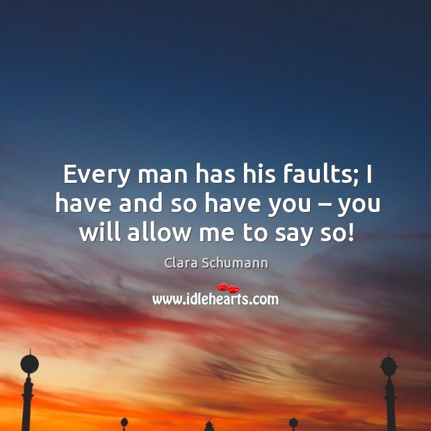 Every man has his faults; I have and so have you – you will allow me to say so! Clara Schumann Picture Quote