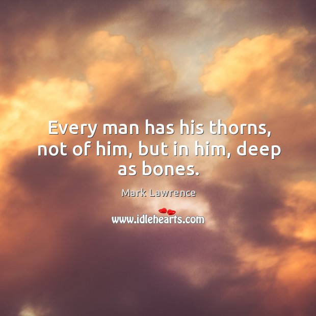 Every man has his thorns, not of him, but in him, deep as bones. Mark Lawrence Picture Quote
