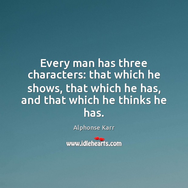 Every man has three characters: that which he shows, that which he Alphonse Karr Picture Quote