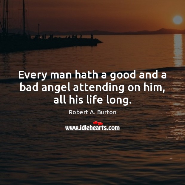 Every man hath a good and a bad angel attending on him, all his life long. Robert A. Burton Picture Quote