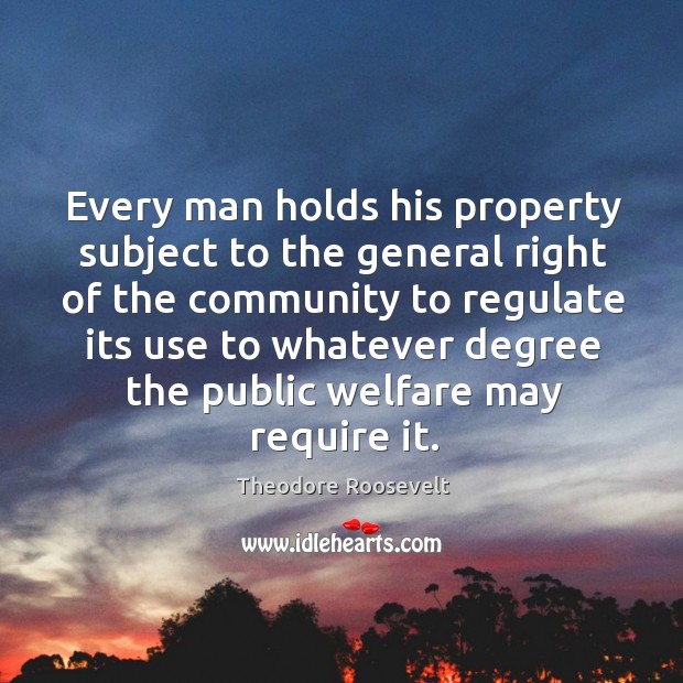 Every man holds his property subject to the general right of the Theodore Roosevelt Picture Quote