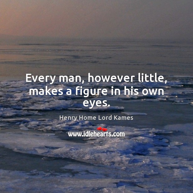 Every man, however little, makes a figure in his own eyes. Henry Home Lord Kames Picture Quote