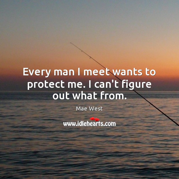 Every man I meet wants to protect me. I can’t figure out what from. Mae West Picture Quote