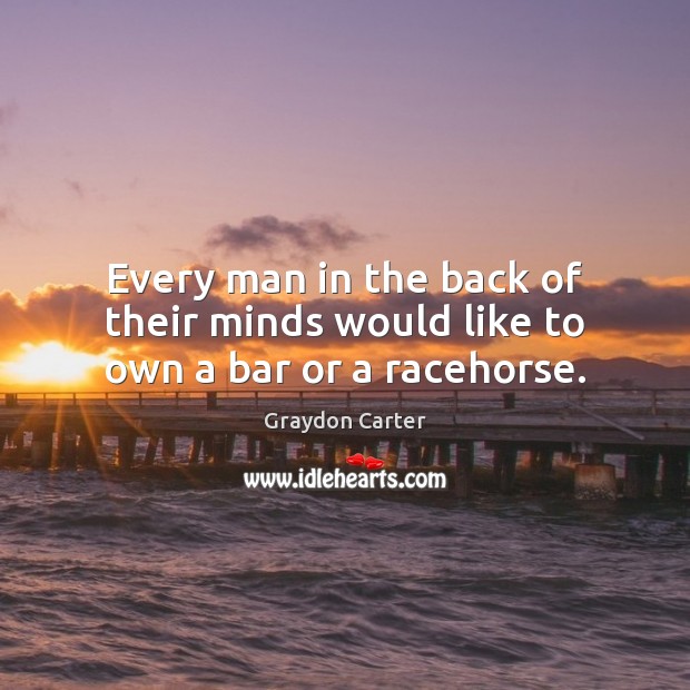 Every man in the back of their minds would like to own a bar or a racehorse. Graydon Carter Picture Quote
