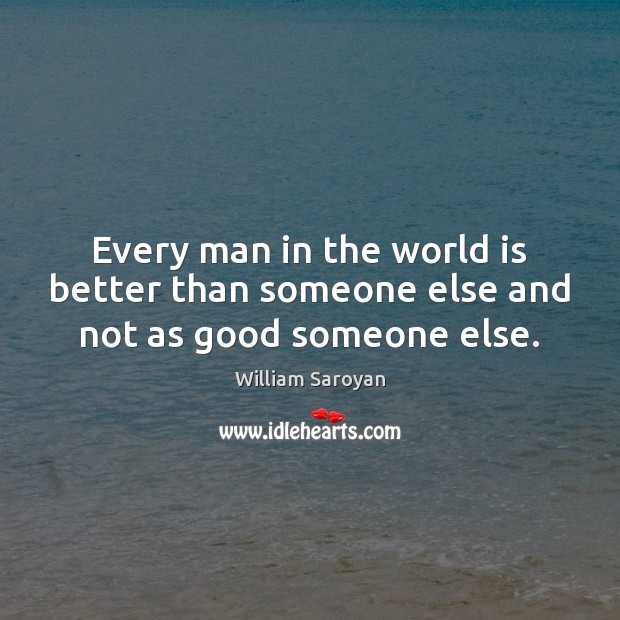 Every man in the world is better than someone else and not as good someone else. William Saroyan Picture Quote