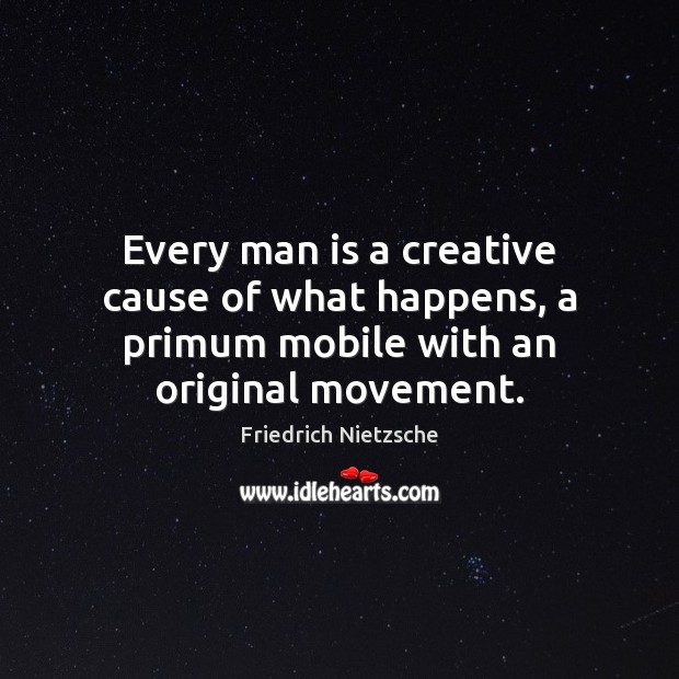 Every man is a creative cause of what happens, a primum mobile with an original movement. Image