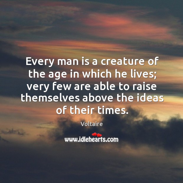 Every man is a creature of the age in which he lives; very few are able to raise themselves above the ideas of their times. Voltaire Picture Quote