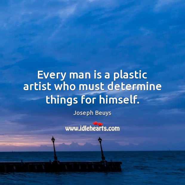 Every man is a plastic artist who must determine things for himself. Joseph Beuys Picture Quote