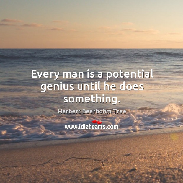 Every man is a potential genius until he does something. Herbert Beerbohm Tree Picture Quote