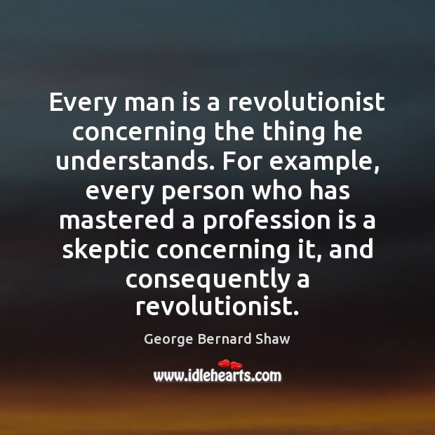 Every man is a revolutionist concerning the thing he understands. For example, George Bernard Shaw Picture Quote