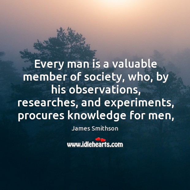 Every man is a valuable member of society, who, by his observations, James Smithson Picture Quote