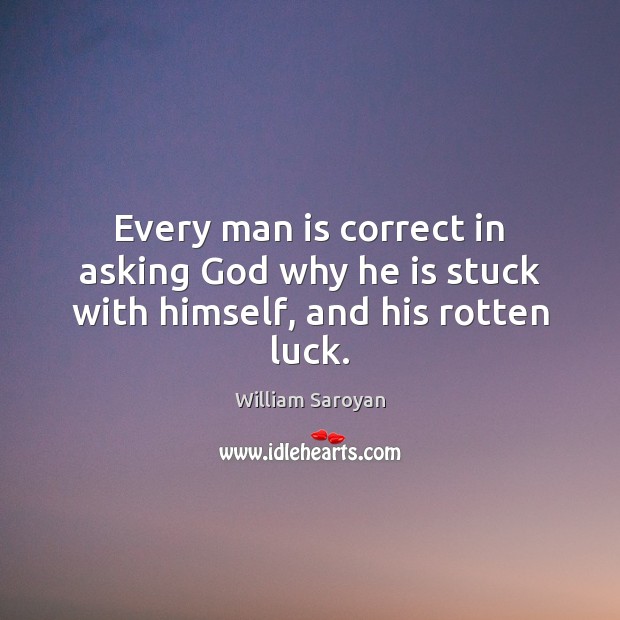 Every man is correct in asking God why he is stuck with himself, and his rotten luck. Image