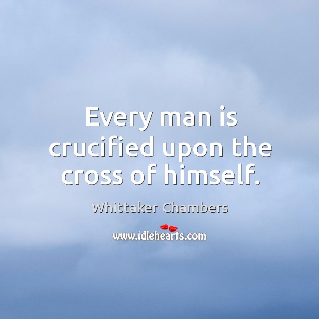 Every man is crucified upon the cross of himself. Image