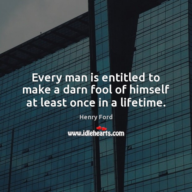 Every man is entitled to make a darn fool of himself at least once in a lifetime. Henry Ford Picture Quote