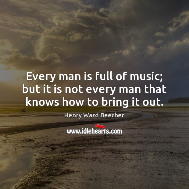 Every man is full of music; but it is not every man that knows how to bring it out. Henry Ward Beecher Picture Quote
