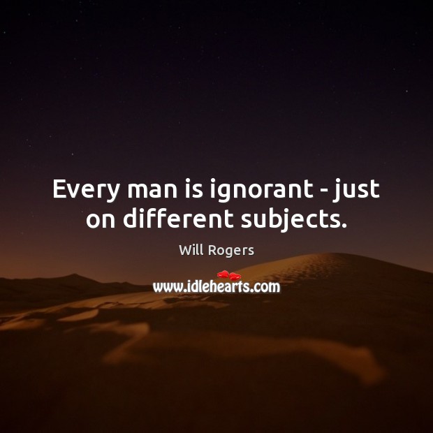Every man is ignorant – just on different subjects. Will Rogers Picture Quote