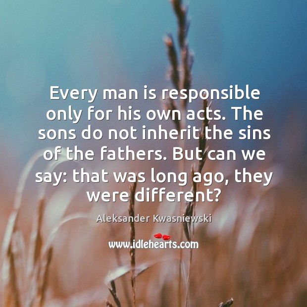 Every man is responsible only for his own acts. The sons do not inherit the sins of the fathers. Aleksander Kwasniewski Picture Quote