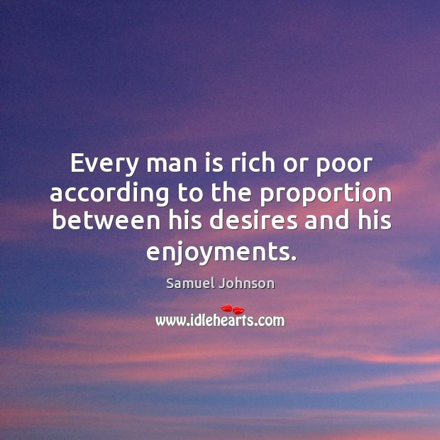 Every man is rich or poor according to the proportion between his desires and his enjoyments. Samuel Johnson Picture Quote