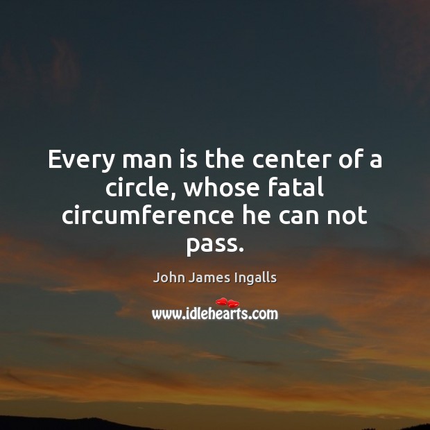 Every man is the center of a circle, whose fatal circumference he can not pass. John James Ingalls Picture Quote