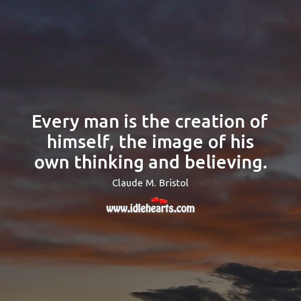 Every man is the creation of himself, the image of his own thinking and believing. Claude M. Bristol Picture Quote