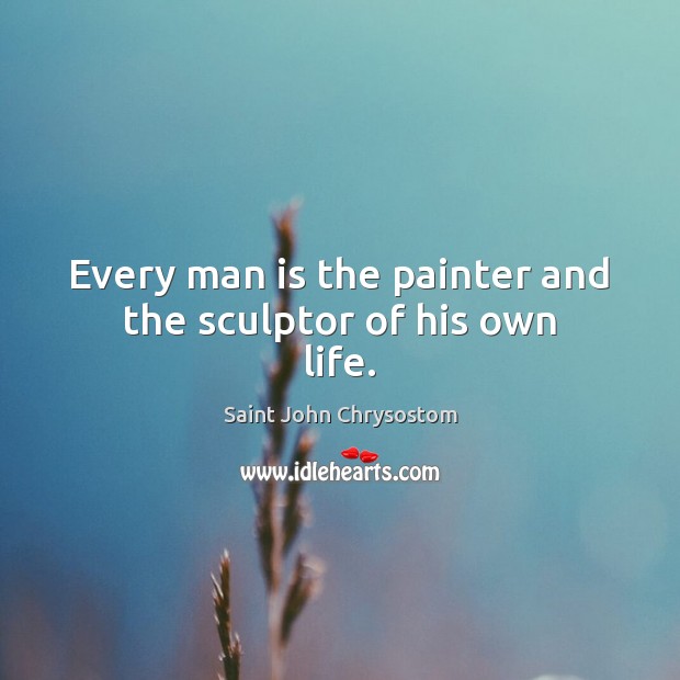Every man is the painter and the sculptor of his own life. Saint John Chrysostom Picture Quote