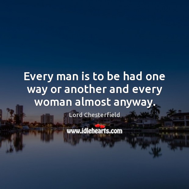 Every man is to be had one way or another and every woman almost anyway. Lord Chesterfield Picture Quote