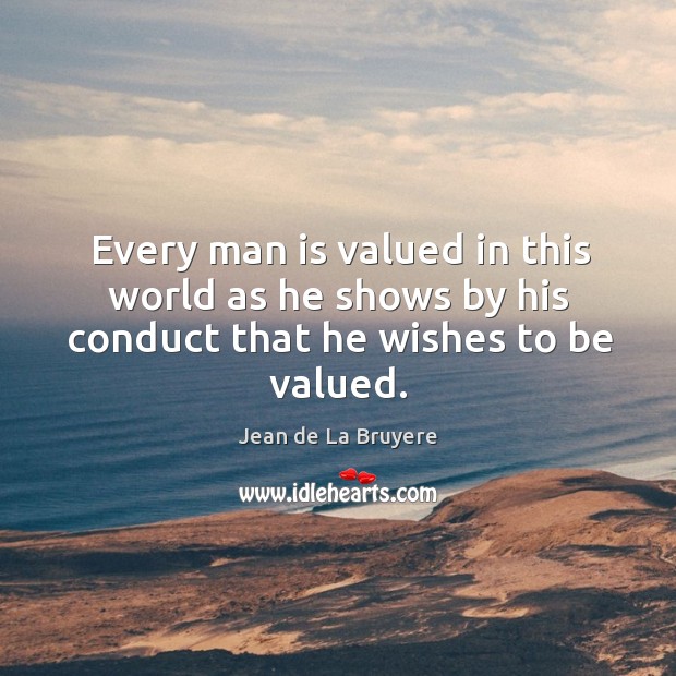Every man is valued in this world as he shows by his conduct that he wishes to be valued. Jean de La Bruyere Picture Quote