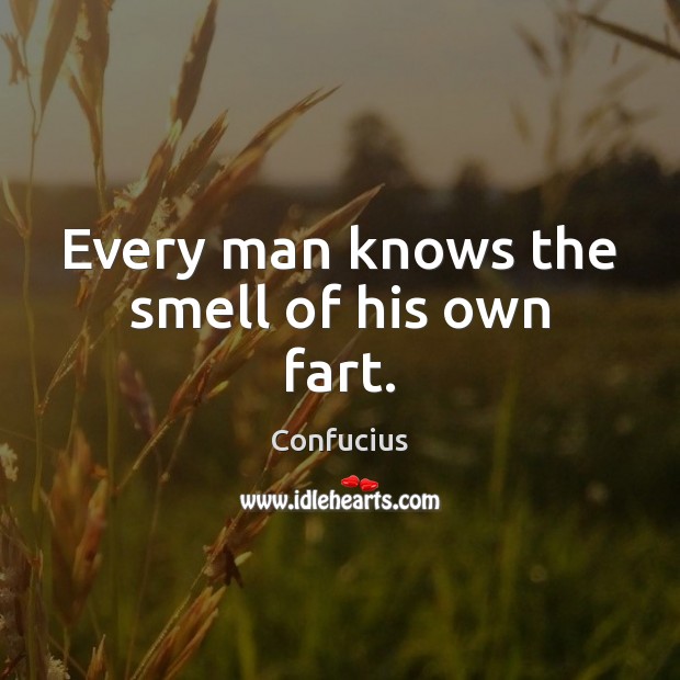 Every man knows the smell of his own fart. Confucius Picture Quote