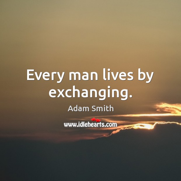 Every man lives by exchanging. Adam Smith Picture Quote