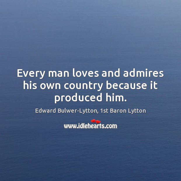 Every man loves and admires his own country because it produced him. Edward Bulwer-Lytton, 1st Baron Lytton Picture Quote
