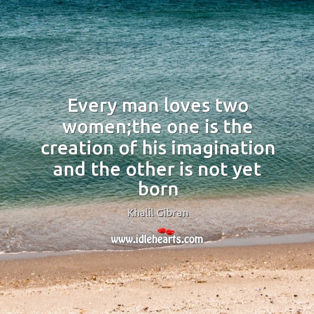 Every man loves two women;the one is the creation of his Image