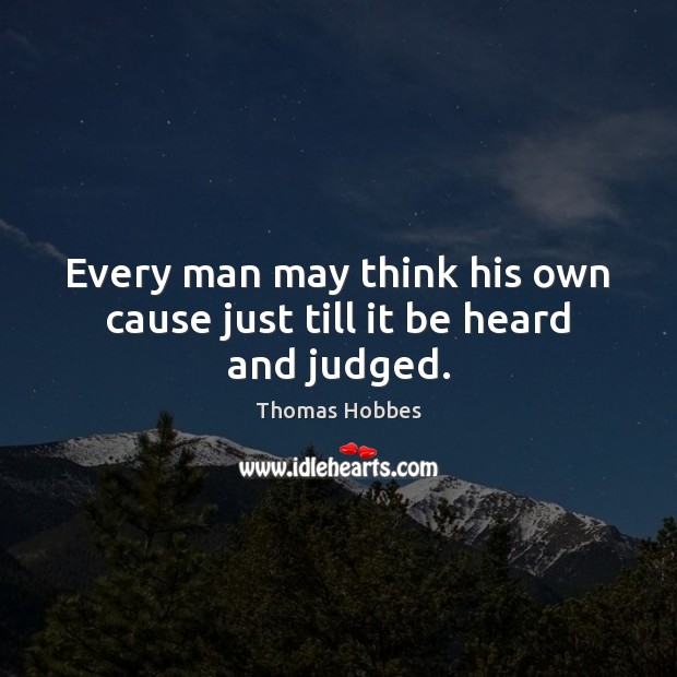 Every man may think his own cause just till it be heard and judged. Thomas Hobbes Picture Quote